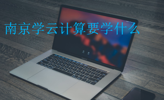 南京學(xué)云計(jì)算要學(xué)什么