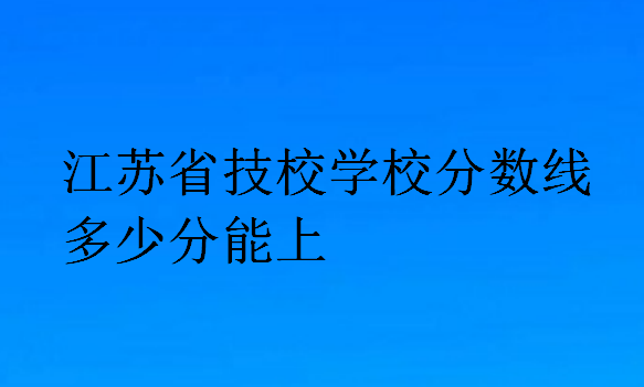 江蘇省技校學校分數(shù)線多少分能上
