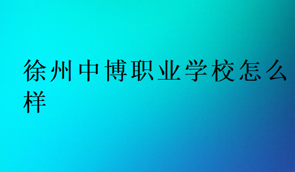 徐州中博職業(yè)學(xué)校怎么樣