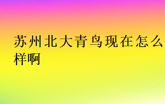 蘇州北大青鳥現(xiàn)在怎么樣啊