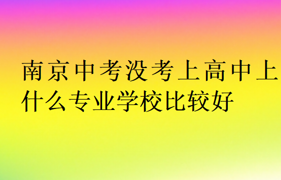 南京中考沒(méi)考上高中上什么專(zhuān)業(yè)學(xué)校比較好