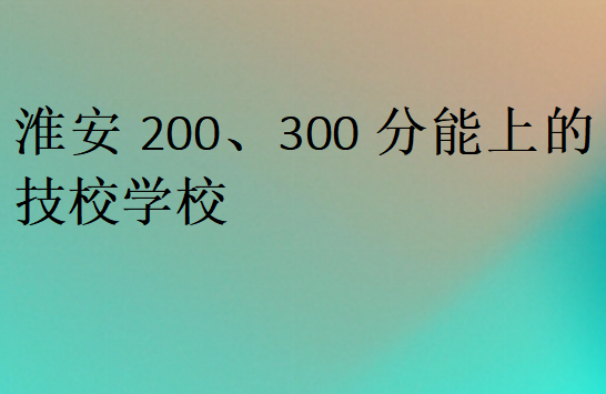 淮安200、300分能上的技校學(xué)校