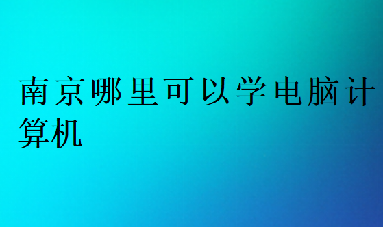 南京哪里可以學(xué)電腦計(jì)算機(jī)