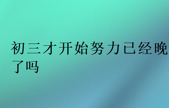 初三才開(kāi)始努力已經(jīng)晚了嗎