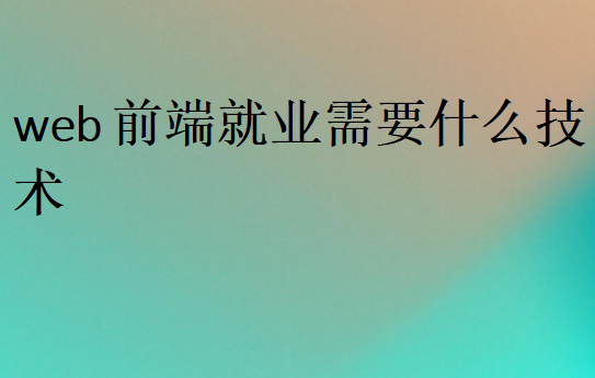 web前端就業(yè)需要什么技術